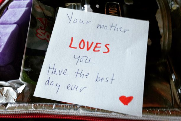 A note that says your mother loves you. Have the best day ever